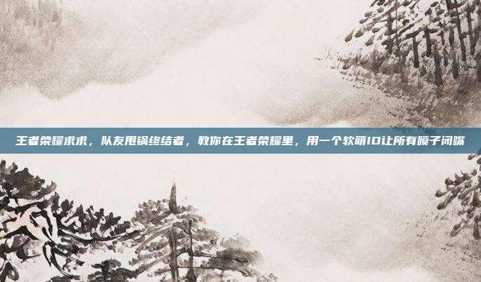 王者荣耀求求，队友甩锅终结者，教你在王者荣耀里，用一个软萌ID让所有喷子闭嘴
