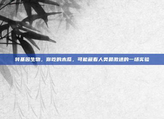 转基因生物，你吃的木瓜，可能藏着人类最激进的一场实验