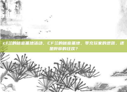 cf兰的秘密基地活动，CF兰的秘密基地，零充玩家的逆袭，还是肝帝的狂欢？