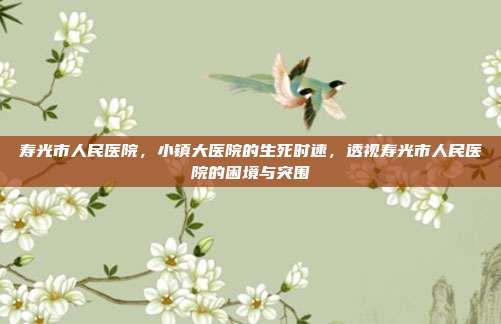 寿光市人民医院，小镇大医院的生死时速，透视寿光市人民医院的困境与突围