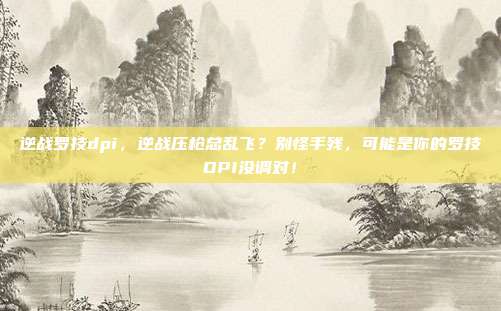 逆战罗技dpi，逆战压枪总乱飞？别怪手残，可能是你的罗技DPI没调对！