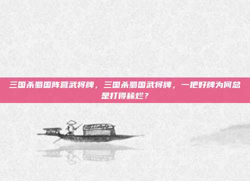 三国杀蜀国阵营武将牌，三国杀蜀国武将牌，一把好牌为何总是打得稀烂？