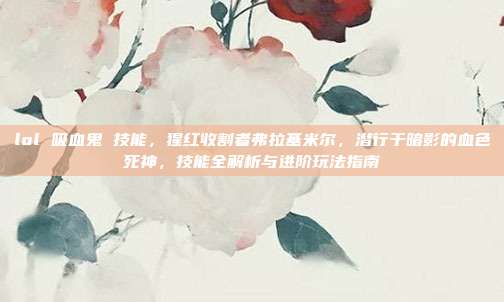 lol 吸血鬼 技能，猩红收割者弗拉基米尔，潜行于暗影的血色死神，技能全解析与进阶玩法指南