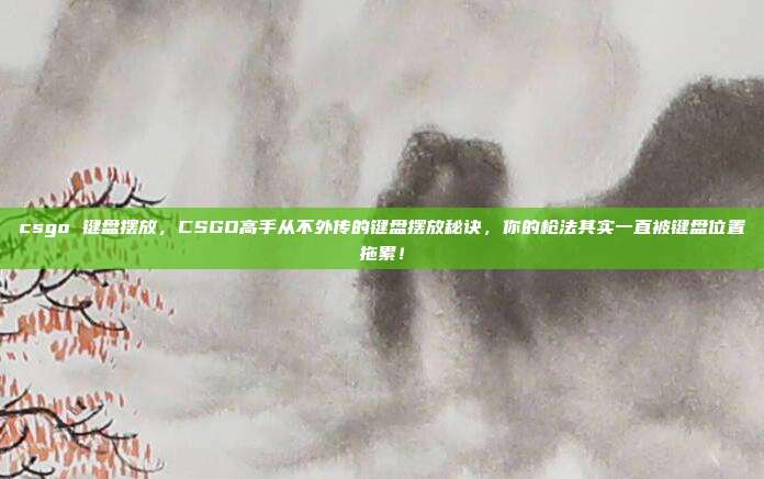 csgo 键盘摆放，CSGO高手从不外传的键盘摆放秘诀，你的枪法其实一直被键盘位置拖累！