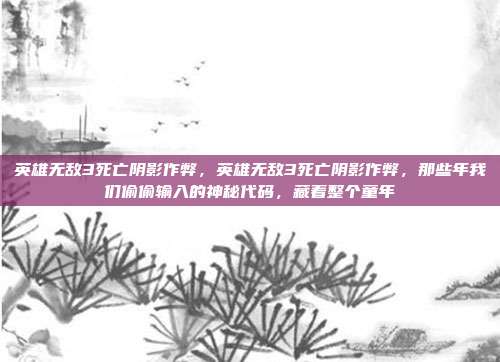 英雄无敌3死亡阴影作弊，英雄无敌3死亡阴影作弊，那些年我们偷偷输入的神秘代码，藏着整个童年