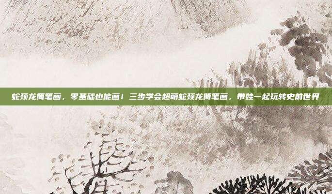 蛇颈龙简笔画，零基础也能画！三步学会超萌蛇颈龙简笔画，带娃一起玩转史前世界