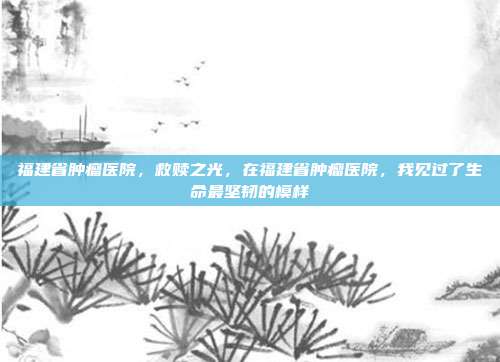 福建省肿瘤医院，救赎之光，在福建省肿瘤医院，我见过了生命最坚韧的模样