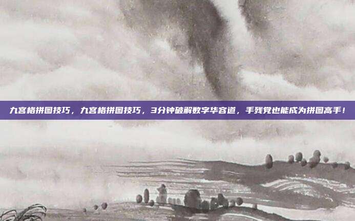 九宫格拼图技巧，九宫格拼图技巧，3分钟破解数字华容道，手残党也能成为拼图高手！