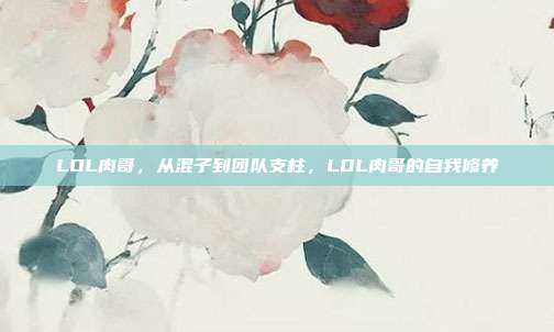 LOL肉哥，从混子到团队支柱，LOL肉哥的自我修养