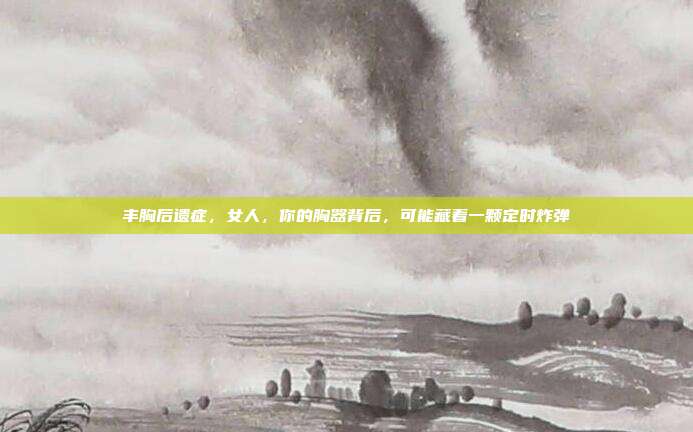 丰胸后遗症，女人，你的胸器背后，可能藏着一颗定时炸弹
