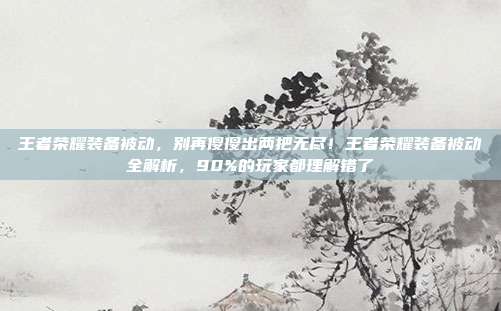 王者荣耀装备被动，别再傻傻出两把无尽！王者荣耀装备被动全解析，90%的玩家都理解错了