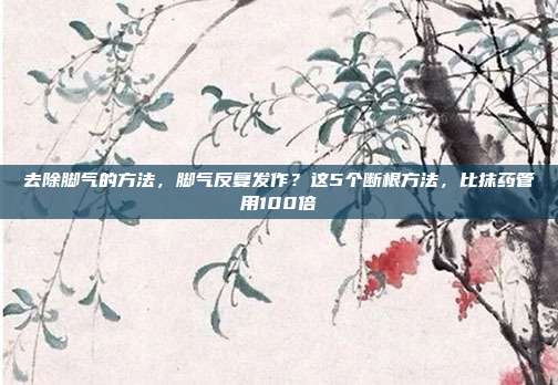 去除脚气的方法，脚气反复发作？这5个断根方法，比抹药管用100倍