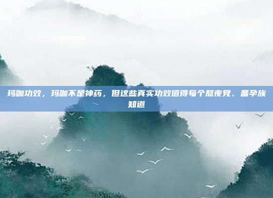 玛咖功效，玛咖不是神药，但这些真实功效值得每个熬夜党、备孕族知道