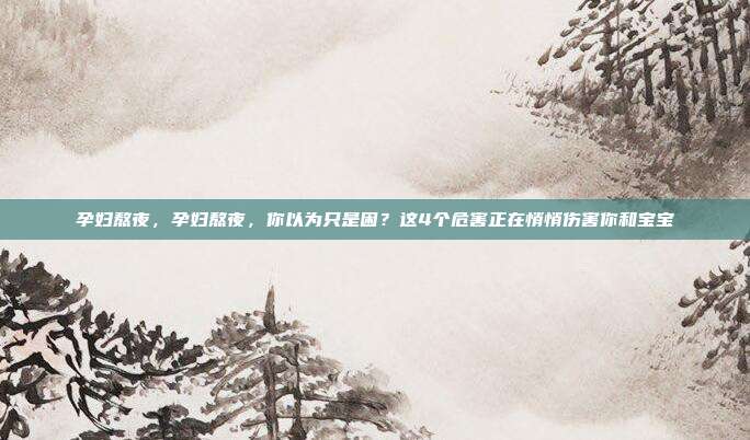孕妇熬夜，孕妇熬夜，你以为只是困？这4个危害正在悄悄伤害你和宝宝