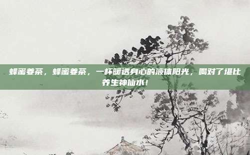 蜂蜜姜茶，蜂蜜姜茶，一杯暖透身心的液体阳光，喝对了堪比养生神仙水！
