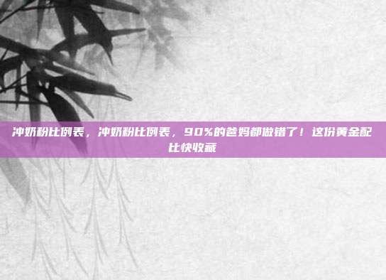 冲奶粉比例表，冲奶粉比例表，90%的爸妈都做错了！这份黄金配比快收藏