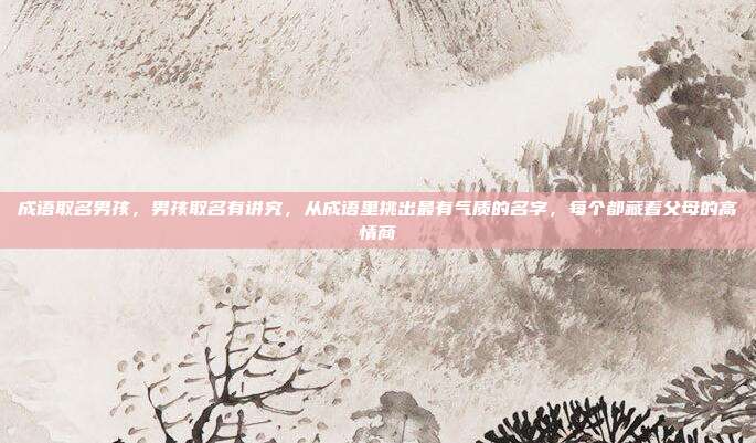 成语取名男孩，男孩取名有讲究，从成语里挑出最有气质的名字，每个都藏着父母的高情商