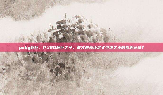 pubg超巨，PUBG超巨之争，谁才是真正定义绝地之王的孤胆英雄？