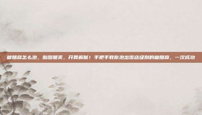 糖醋蒜怎么泡，酸甜脆爽，开胃解腻！手把手教你泡出饭店级别的糖醋蒜，一次成功