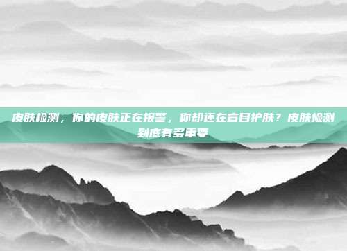 皮肤检测，你的皮肤正在报警，你却还在盲目护肤？皮肤检测到底有多重要