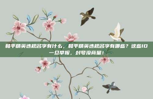 和平精英违规名字有什么，和平精英违规名字有哪些？这些ID一旦举报，封号没商量！