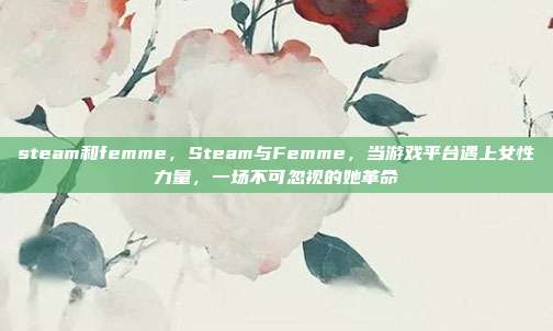 steam和femme，Steam与Femme，当游戏平台遇上女性力量，一场不可忽视的她革命