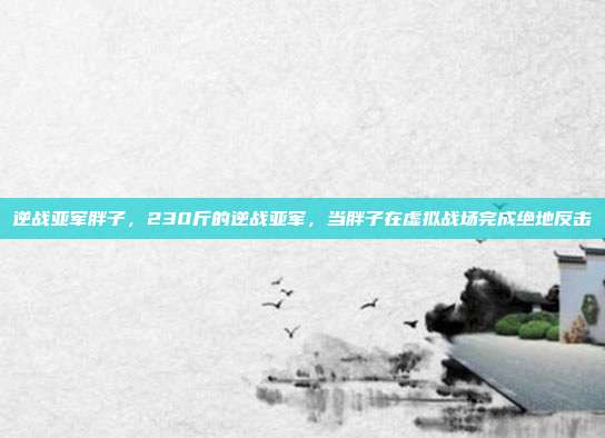 逆战亚军胖子，230斤的逆战亚军，当胖子在虚拟战场完成绝地反击