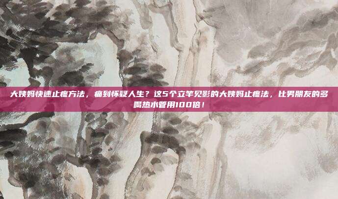 大姨妈快速止疼方法，痛到怀疑人生？这5个立竿见影的大姨妈止疼法，比男朋友的多喝热水管用100倍！