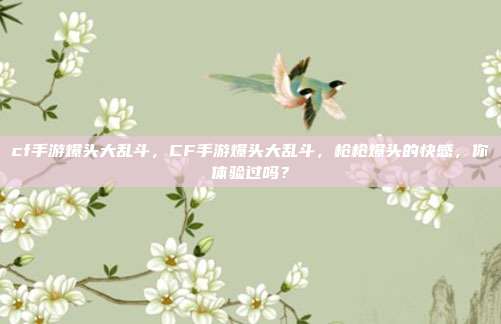 cf手游爆头大乱斗，CF手游爆头大乱斗，枪枪爆头的快感，你体验过吗？