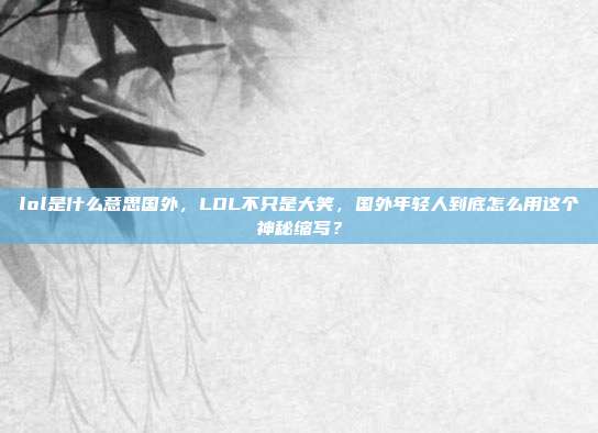 lol是什么意思国外，LOL不只是大笑，国外年轻人到底怎么用这个神秘缩写？