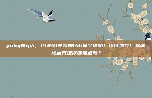 pubg领g币，PUBG免费领G币最全攻略！错过血亏！这些隐藏方法你都知道吗？