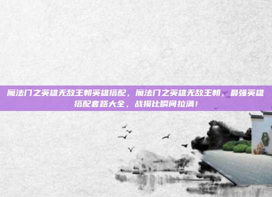 魔法门之英雄无敌王朝英雄搭配，魔法门之英雄无敌王朝，最强英雄搭配套路大全，战损比瞬间拉满！