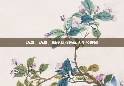 治早，治早，别让快成为你人生的遗憾