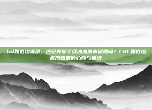 lol段位边框图，还记得那个绿油油的青铜框吗？LOL段位边框图背后的心酸与荣耀