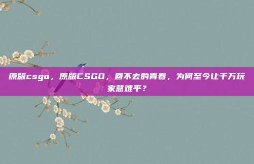 原版csgo，原版CSGO，回不去的青春，为何至今让千万玩家意难平？
