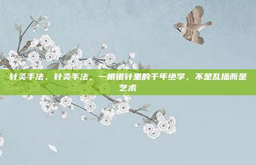 针灸手法，针灸手法，一根银针里的千年绝学，不是乱插而是艺术