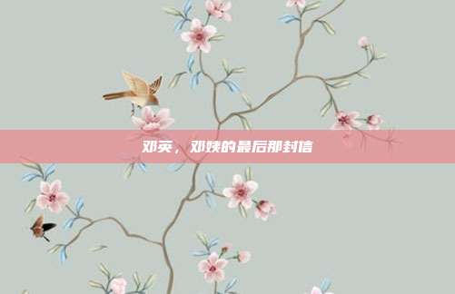 邓英，邓姨的最后那封信