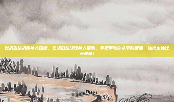 逆战烈焰战魂单人围剿，逆战烈焰战魂单人围剿，手把手教你从零到精通，独狼也能逆天改命！