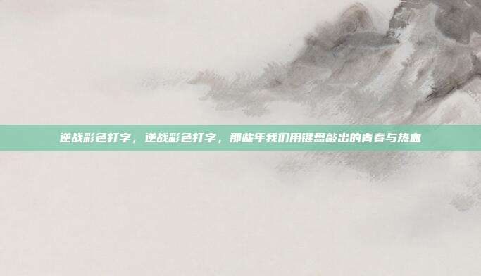 逆战彩色打字，逆战彩色打字，那些年我们用键盘敲出的青春与热血