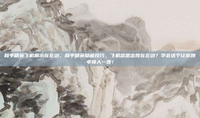 和平精英飞机展示在左边，和平精英隐藏技巧，飞机总是出现在左边？学会这个让你跳伞快人一步！