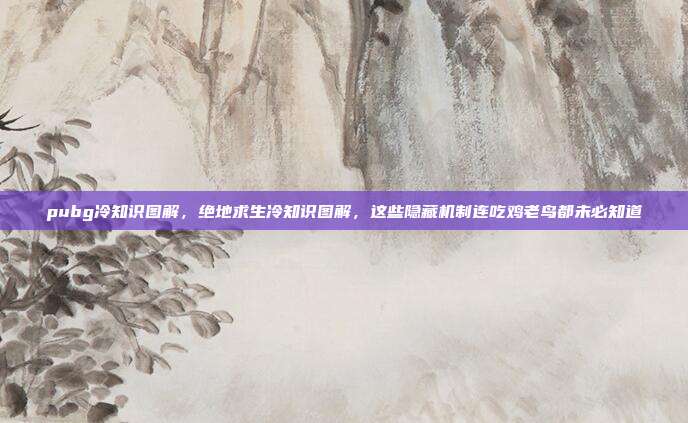 pubg冷知识图解，绝地求生冷知识图解，这些隐藏机制连吃鸡老鸟都未必知道