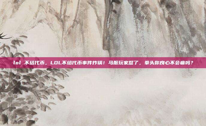 lol 不给代币，LOL不给代币事件炸锅！马服玩家怒了，拳头你良心不会痛吗？