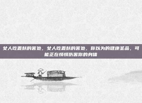 女人吃麦麸的害处，女人吃麦麸的害处，你以为的健康圣品，可能正在悄悄伤害你的身体