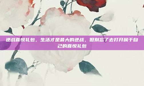 逆战喜悦礼包，生活才是最大的逆战，但别忘了去打开属于自己的喜悦礼包