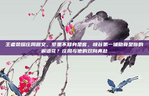 王者荣耀庄周腐文,梦里不知身是客,峡谷第一辅助竟是你的解语花?庄周与他的双向奔赴