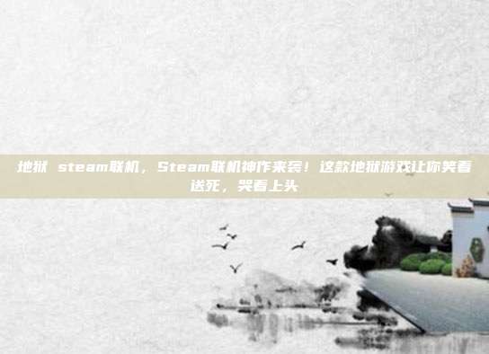 地狱 steam联机，Steam联机神作来袭！这款地狱游戏让你笑着送死，哭着上头