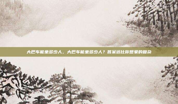 大巴车能坐多少人，大巴车能坐多少人？答案远比你想象的复杂