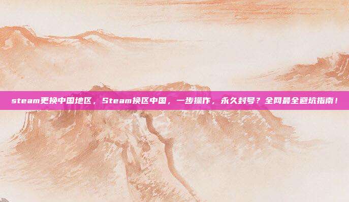 steam更换中国地区，Steam换区中国，一步操作，永久封号？全网最全避坑指南！