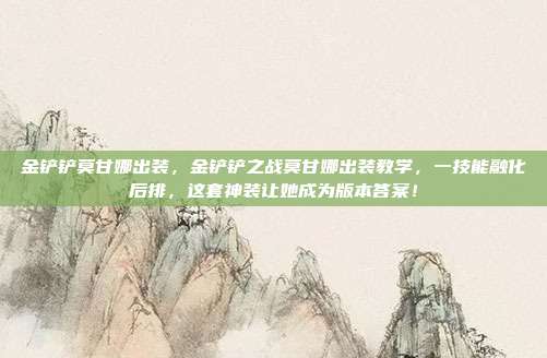 金铲铲莫甘娜出装，金铲铲之战莫甘娜出装教学，一技能融化后排，这套神装让她成为版本答案！
