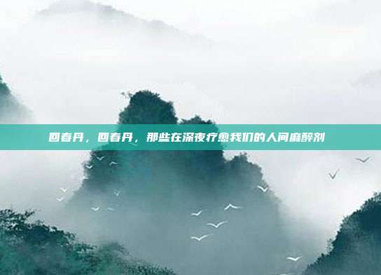 回春丹，回春丹，那些在深夜疗愈我们的人间麻醉剂 